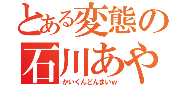 とある変態の石川あや（かいくんどんまいｗ）