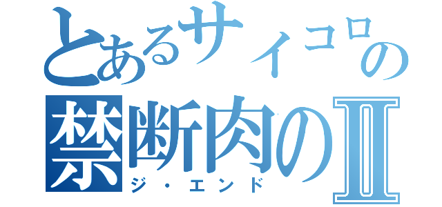 とあるサイコロステーキの禁断肉の呼吸Ⅱ（ジ・エンド）