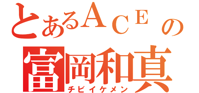 とあるＡＣＥ の富岡和真（チビイケメン）