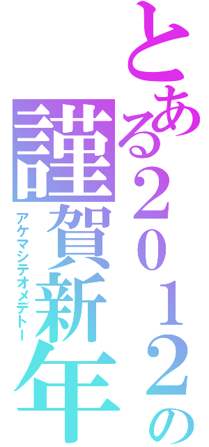 とある２０１２の謹賀新年（アケマシテオメデトー）