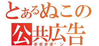 とあるぬこの公共広告（ポポポポ〜ン）