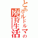 とあるルドルマの廃狩生活Ⅱ（ゆきまるまるまる）