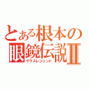 とある根本の眼鏡伝説Ⅱ（グラスレジェント）