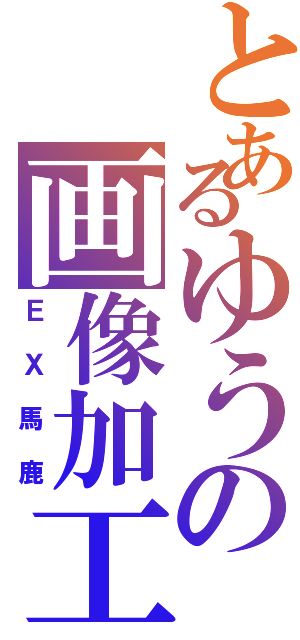 とあるゆうの画像加工（ＥＸ馬鹿）