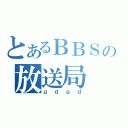 とあるＢＢＳの放送局（ｇｄｇｄ）