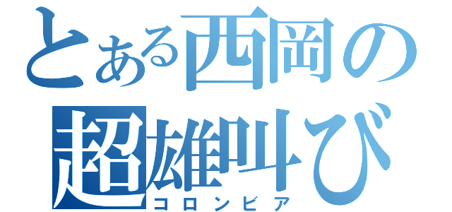 とある西岡の超雄叫び（コロンビア）