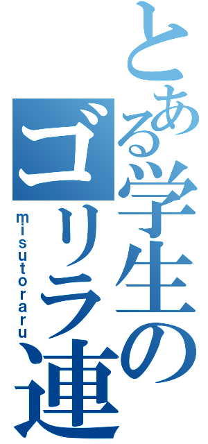 とある学生のゴリラ連合（ｍｉｓｕｔｏｒａｒｕ）