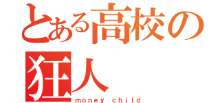 とある高校の狂人（ｍｏｎｅｙ　ｃｈｉｌｄ）