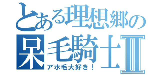 とある理想郷の呆毛騎士Ⅱ（アホ毛大好き！）