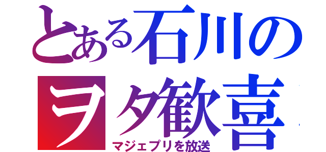 とある石川のヲタ歓喜（マジェプリを放送）