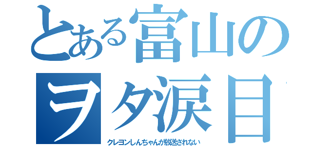 とある富山のヲタ涙目（クレヨンしんちゃんが放送されない）