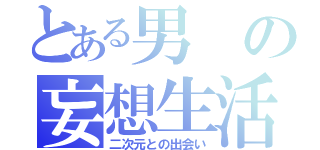 とある男の妄想生活（二次元との出会い）