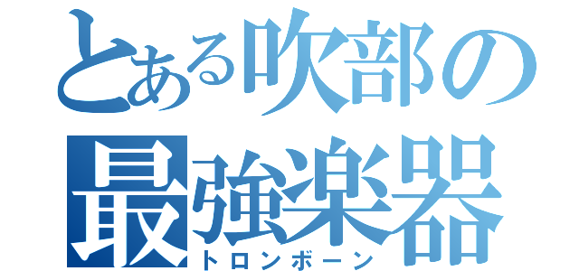 とある吹部の最強楽器（トロンボーン）