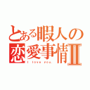 とある暇人の恋愛事情Ⅱ（Ｉ ｌｏｖｅ ｙｏｕ．）