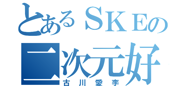 とあるＳＫＥの二次元好き（古川愛李）