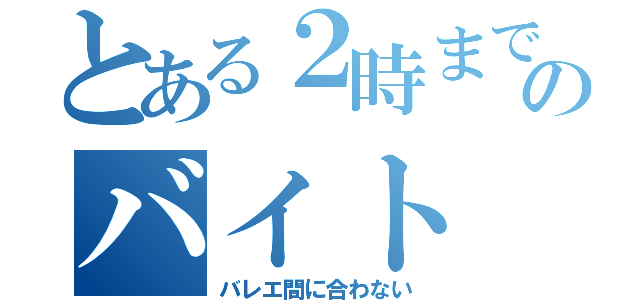 とある２時までのバイト（バレエ間に合わない）