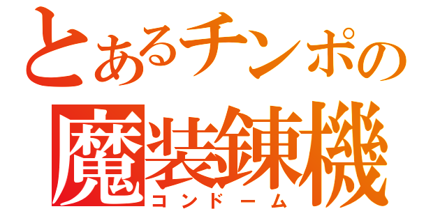 とあるチンポの魔装錬機（コンドーム）