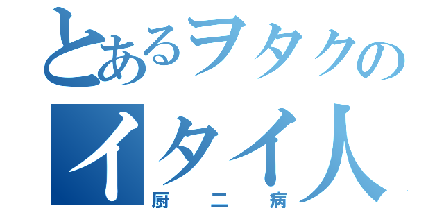 とあるヲタクのイタイ人（厨二病）