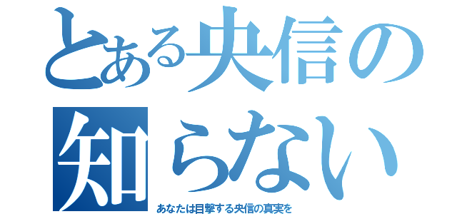 とある央信の知らない世界（あなたは目撃する央信の真実を）