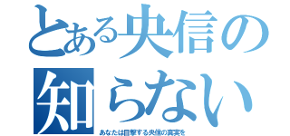 とある央信の知らない世界（あなたは目撃する央信の真実を）