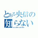 とある央信の知らない世界（あなたは目撃する央信の真実を）