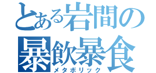 とある岩間の暴飲暴食（メタボリック）