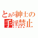 とある紳士の手淫禁止（オナ禁目録）