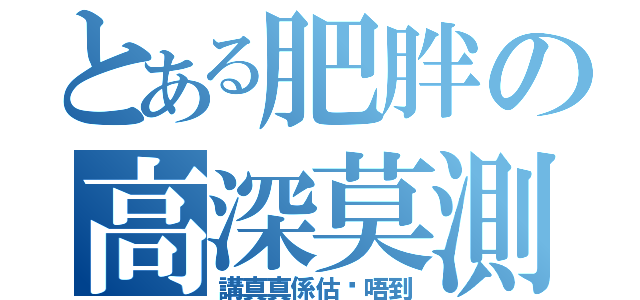 とある肥胖の高深莫測（講真真係估你唔到）