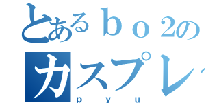 とあるｂｏ２のカスプレイヤー（ｐｙｕ）