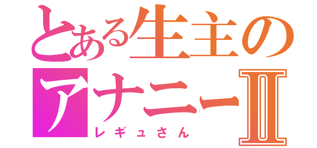 とある生主のアナニーⅡ（レギュさん）