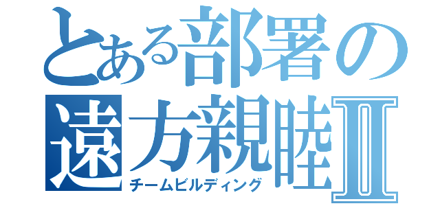 とある部署の遠方親睦Ⅱ（チームビルディング）