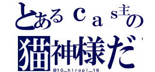 とあるｃａｓ主の猫神様だ（＠１０＿ｈｉｒｏｐｉ＿１６）