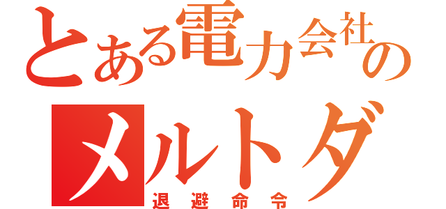 とある電力会社のメルトダウン（退避命令）