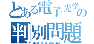 とある電子光学の判別問題（ｅｌｅｃｔｒｏｎｉｃｓ ｑｕｅｓｔｉｏｎ）