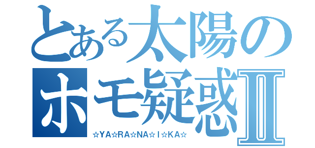 とある太陽のホモ疑惑Ⅱ（☆ＹＡ☆ＲＡ☆ＮＡ☆Ｉ☆ＫＡ☆）