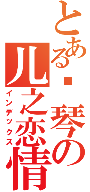 とある钢琴の儿之恋情Ⅱ（インデックス）