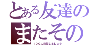 とある友達のまたその友達（１００人目指しましょう）