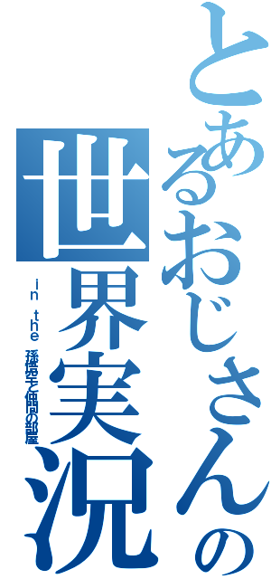 とあるおじさんの世界実況（ｉｎ ｔｈｅ 孫悟空と仲間の部屋）