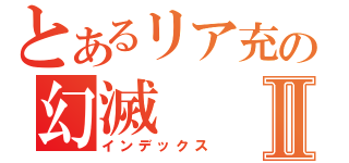 とあるリア充の幻滅Ⅱ（インデックス）