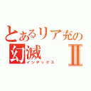 とあるリア充の幻滅Ⅱ（インデックス）