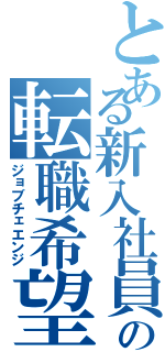 とある新入社員の転職希望（ジョブチェエンジ）