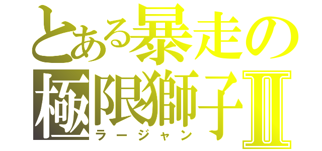 とある暴走の極限獅子Ⅱ（ラージャン）