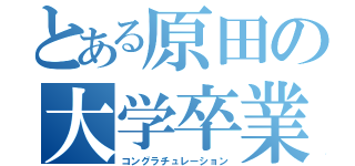 とある原田の大学卒業（コングラチュレーション）