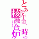 とある午前二時の核融合炉（アレグロ・アジテート）