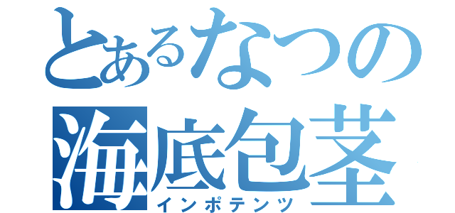 とあるなつの海底包茎（インポテンツ）