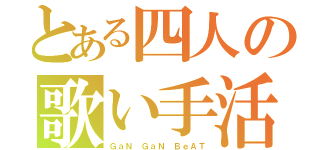 とある四人の歌い手活動（ＧａＮ ＧａＮ ＢｅＡＴ）