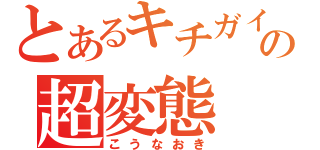 とあるキチガイの超変態（こうなおき）