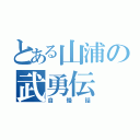 とある山浦の武勇伝（自慢話）