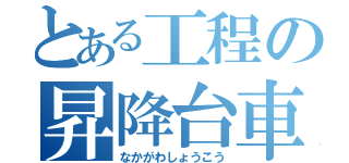 とある工程の昇降台車（なかがわしょうこう）