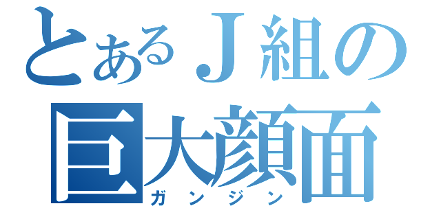 とあるＪ組の巨大顔面（ガンジン）